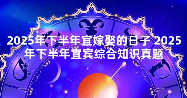 2025年下半年宜嫁娶的日子 2025年下半年宜宾综合知识真题